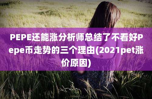 PEPE还能涨分析师总结了不看好Pepe币走势的三个理由(2021pet涨价原因)