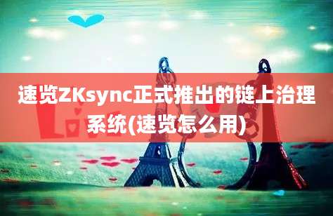 速览ZKsync正式推出的链上治理系统(速览怎么用)