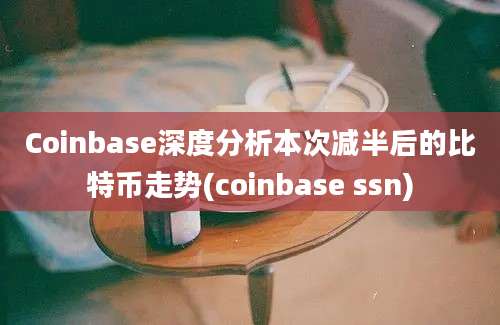 Coinbase深度分析本次减半后的比特币走势(coinbase ssn)