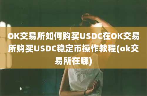 OK交易所如何购买USDC在OK交易所购买USDC稳定币操作教程(ok交易所在哪)