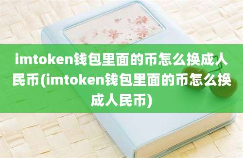 imtoken钱包里面的币怎么换成人民币(imtoken钱包里面的币怎么换成人民币)