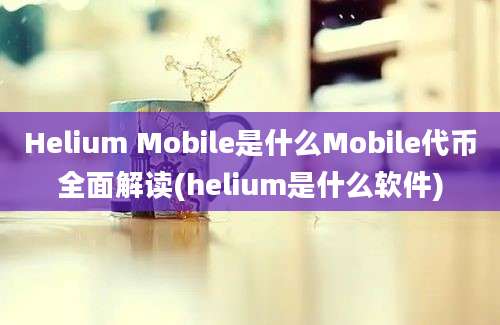 Helium Mobile是什么Mobile代币全面解读(helium是什么软件)