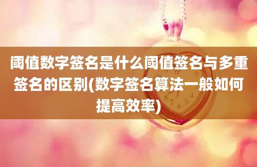 阈值数字签名是什么阈值签名与多重签名的区别(数字签名算法一般如何提高效率)