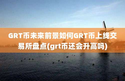 GRT币未来前景如何GRT币上线交易所盘点(grt币还会升高吗)