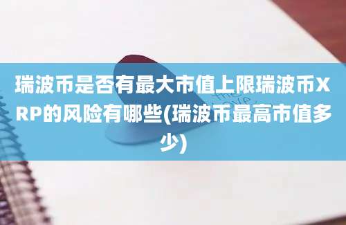 瑞波币是否有最大市值上限瑞波币XRP的风险有哪些(瑞波币最高市值多少)