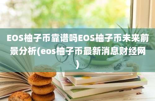 EOS柚子币靠谱吗EOS柚子币未来前景分析(eos柚子币最新消息财经网)