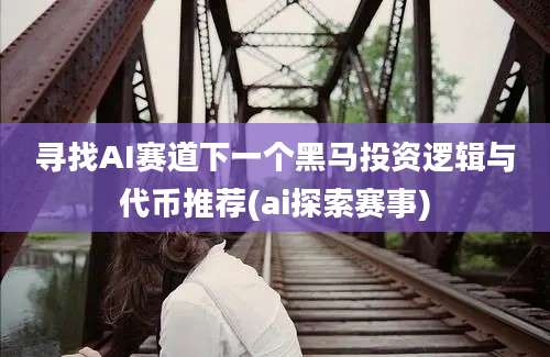 寻找AI赛道下一个黑马投资逻辑与代币推荐(ai探索赛事)