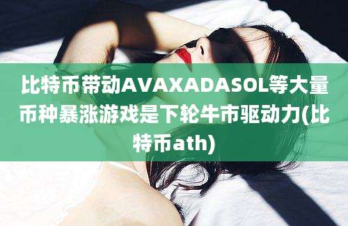 比特币带动AVAXADASOL等大量币种暴涨游戏是下轮牛市驱动力(比特币ath)