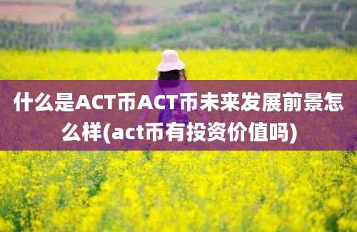 什么是ACT币ACT币未来发展前景怎么样(act币有投资价值吗)