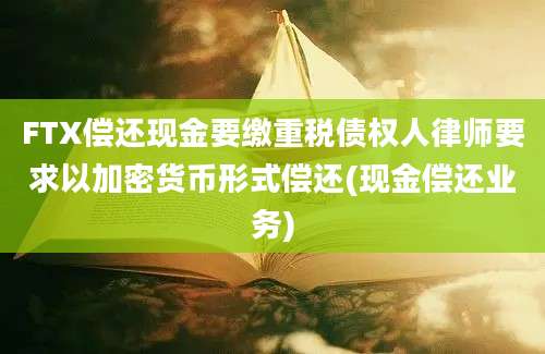 FTX偿还现金要缴重税债权人律师要求以加密货币形式偿还(现金偿还业务)