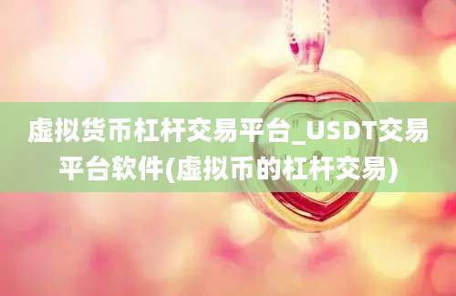 虚拟货币杠杆交易平台_USDT交易平台软件(虚拟币的杠杆交易)