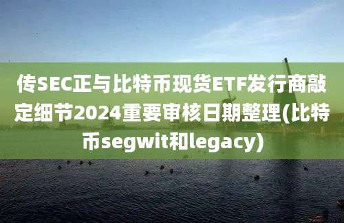 传SEC正与比特币现货ETF发行商敲定细节2024重要审核日期整理(比特币segwit和legacy)