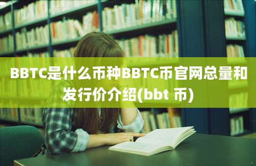 BBTC是什么币种BBTC币官网总量和发行价介绍(bbt 币)