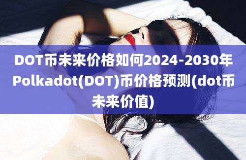 DOT币未来价格如何2024-2030年Polkadot(DOT)币价格预测(dot币未来价值)