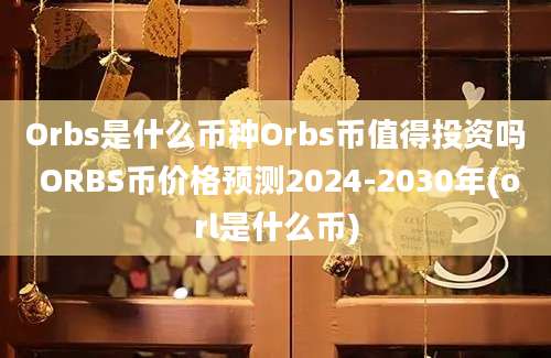 Orbs是什么币种Orbs币值得投资吗 ORBS币价格预测2024-2030年(orl是什么币)