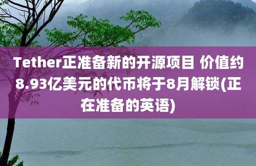 Tether正准备新的开源项目 价值约8.93亿美元的代币将于8月解锁(正在准备的英语)