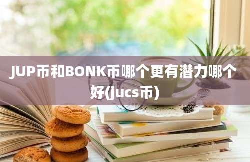 JUP币和BONK币哪个更有潜力哪个好(jucs币)