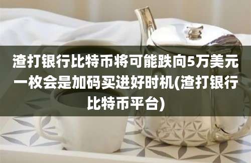 渣打银行比特币将可能跌向5万美元一枚会是加码买进好时机(渣打银行比特币平台)