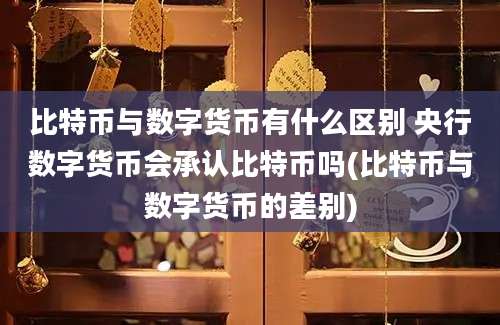 比特币与数字货币有什么区别 央行数字货币会承认比特币吗(比特币与数字货币的差别)