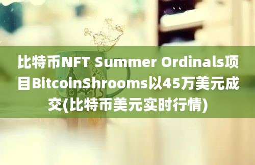 比特币NFT Summer Ordinals项目BitcoinShrooms以45万美元成交(比特币美元实时行情)