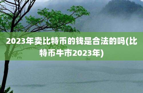 2023年卖比特币的钱是合法的吗(比特币牛市2023年)