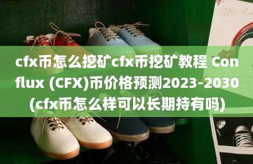 cfx币怎么挖矿cfx币挖矿教程 Conflux (CFX)币价格预测2023-2030(cfx币怎么样可以长期持有吗)