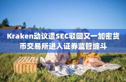 Kraken动议遭SEC驳回又一加密货币交易所进入证券监管缠斗