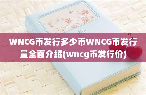 WNCG币发行多少币WNCG币发行量全面介绍(wncg币发行价)