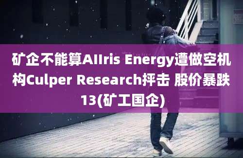 矿企不能算AIIris Energy遭做空机构Culper Research抨击 股价暴跌13(矿工国企)