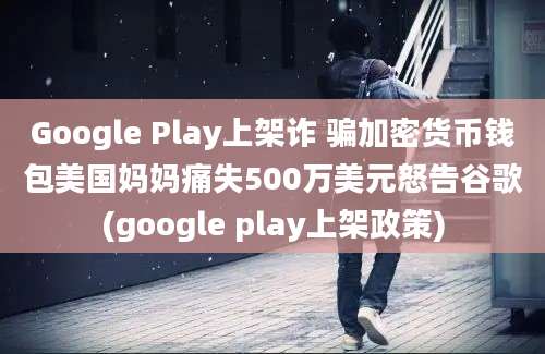 Google Play上架诈 骗加密货币钱包美国妈妈痛失500万美元怒告谷歌(google play上架政策)