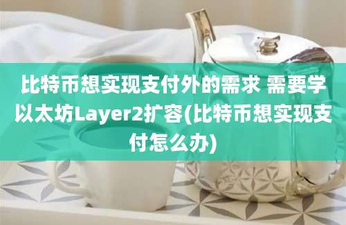 比特币想实现支付外的需求 需要学以太坊Layer2扩容(比特币想实现支付怎么办)