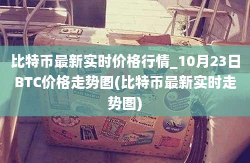 比特币最新实时价格行情_10月23日BTC价格走势图(比特币最新实时走势图)