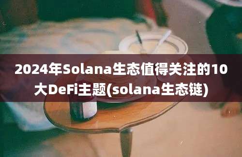 2024年Solana生态值得关注的10大DeFi主题(solana生态链)