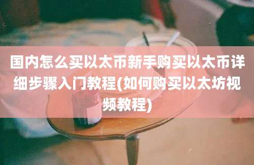 国内怎么买以太币新手购买以太币详细步骤入门教程(如何购买以太坊视频教程)