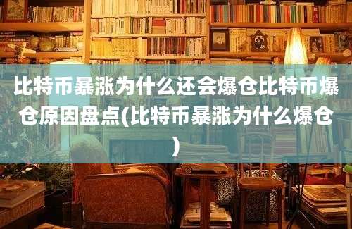 比特币暴涨为什么还会爆仓比特币爆仓原因盘点(比特币暴涨为什么爆仓)