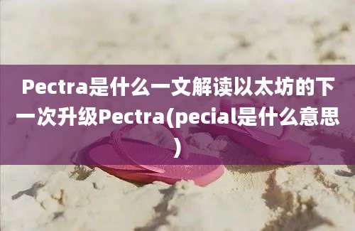 Pectra是什么一文解读以太坊的下一次升级Pectra(pecial是什么意思)