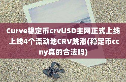 Curve稳定币crvUSD主网正式上线 上线4个流动池CRV跳涨(稳定币ccny真的合法吗)