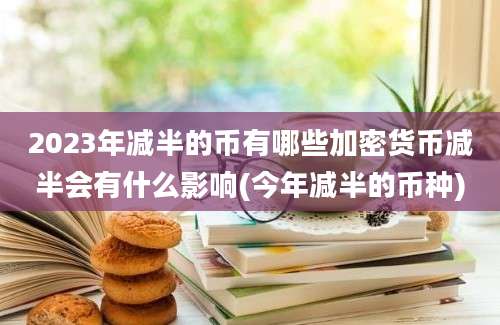 2023年减半的币有哪些加密货币减半会有什么影响(今年减半的币种)