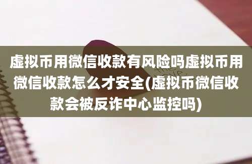 虚拟币用微信收款有风险吗虚拟币用微信收款怎么才安全(虚拟币微信收款会被反诈中心监控吗)