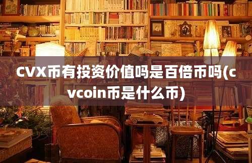 CVX币有投资价值吗是百倍币吗(cvcoin币是什么币)