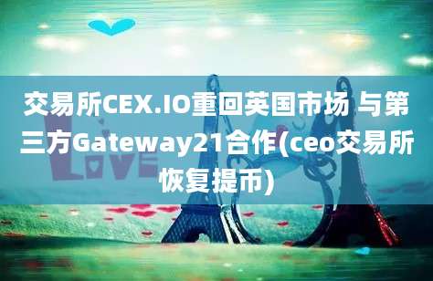 交易所CEX.IO重回英国市场 与第三方Gateway21合作(ceo交易所恢复提币)