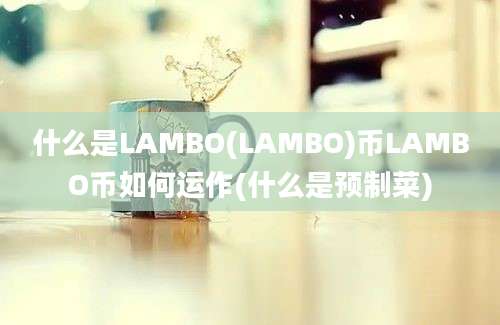 什么是LAMBO(LAMBO)币LAMBO币如何运作(什么是预制菜)