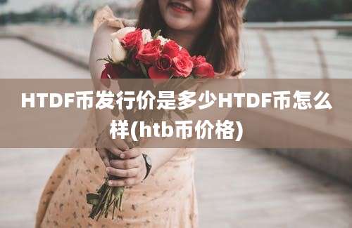 HTDF币发行价是多少HTDF币怎么样(htb币价格)