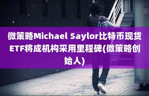 微策略Michael Saylor比特币现货ETF将成机构采用里程碑(微策略创始人)