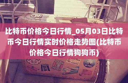 比特币价格今日行情_05月03日比特币今日行情实时价格走势图(比特币价格今日行情狗狗币)