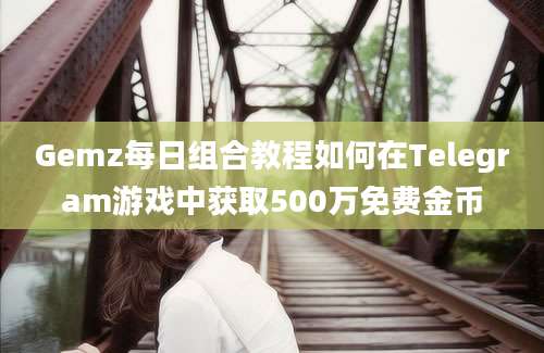 Gemz每日组合教程如何在Telegram游戏中获取500万免费金币