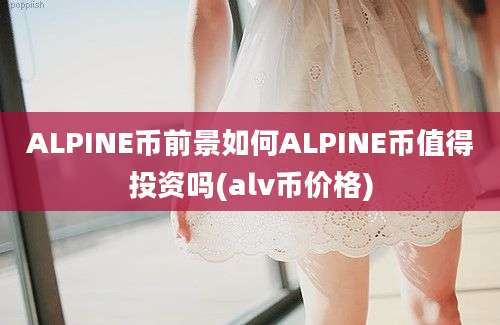 ALPINE币前景如何ALPINE币值得投资吗(alv币价格)