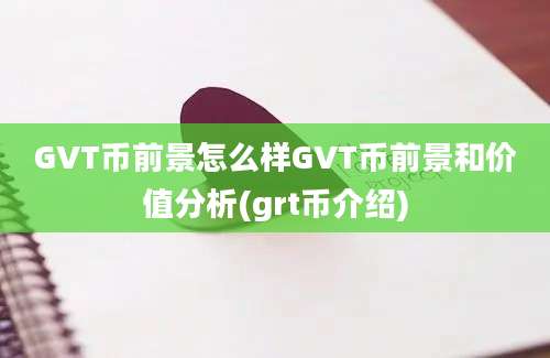 GVT币前景怎么样GVT币前景和价值分析(grt币介绍)