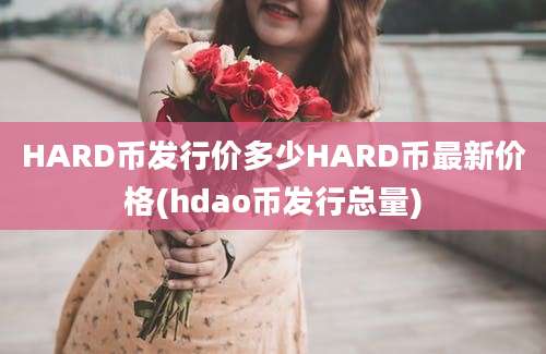 HARD币发行价多少HARD币最新价格(hdao币发行总量)