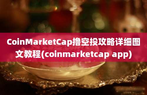 CoinMarketCap撸空投攻略详细图文教程(coinmarketcap app)